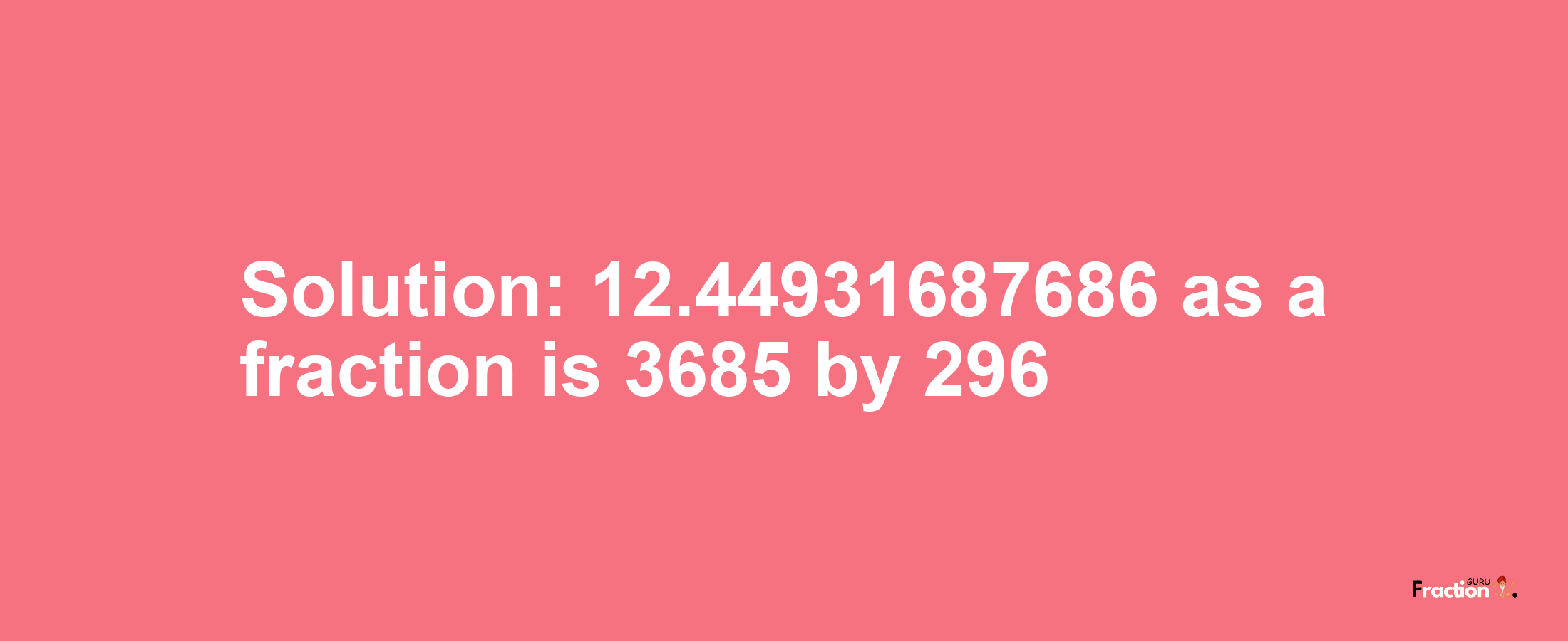 Solution:12.44931687686 as a fraction is 3685/296